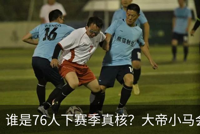 谁是76人下赛季真核？大帝小马会谦让老詹吗？